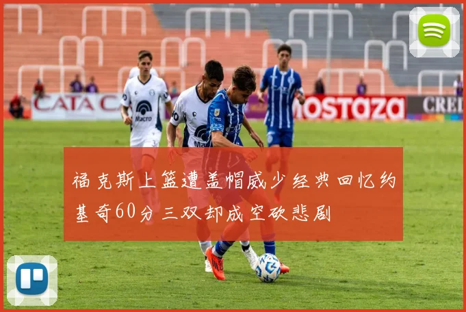 福克斯上篮遭盖帽威少经典回忆约基奇60分三双却成空砍悲剧