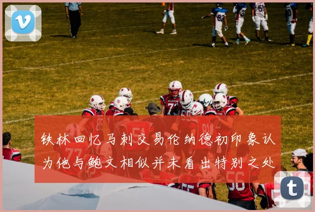 铁林回忆马刺交易伦纳德初印象认为他与鲍文相似并未看出特别之处