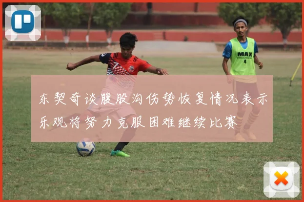 东契奇谈腹股沟伤势恢复情况表示乐观将努力克服困难继续比赛