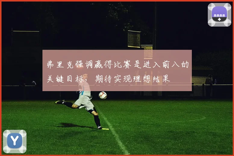 弗里克强调赢得比赛是进入前八的关键目标，期待实现理想结果