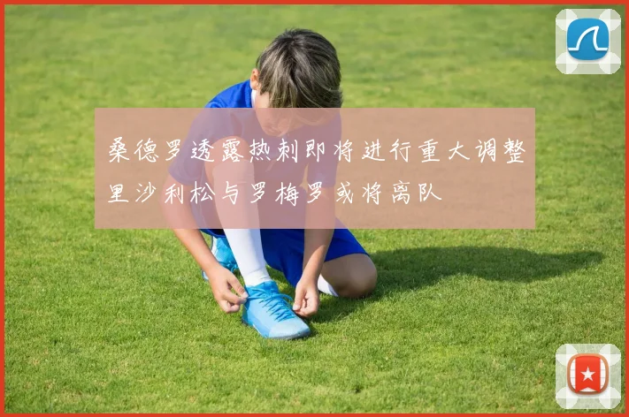 桑德罗透露热刺即将进行重大调整里沙利松与罗梅罗或将离队