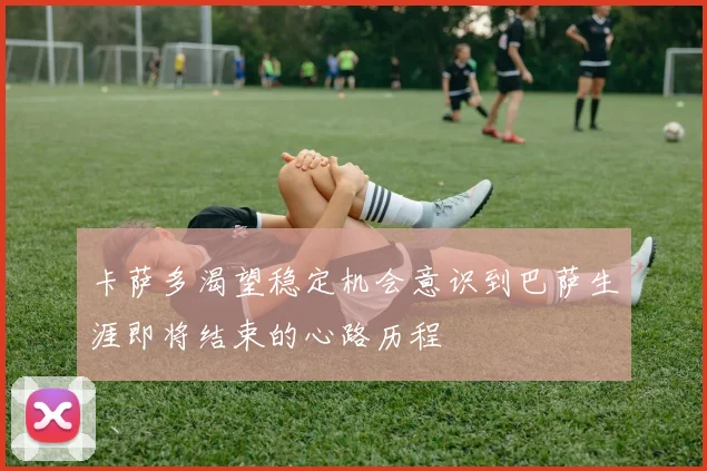 卡萨多渴望稳定机会意识到巴萨生涯即将结束的心路历程