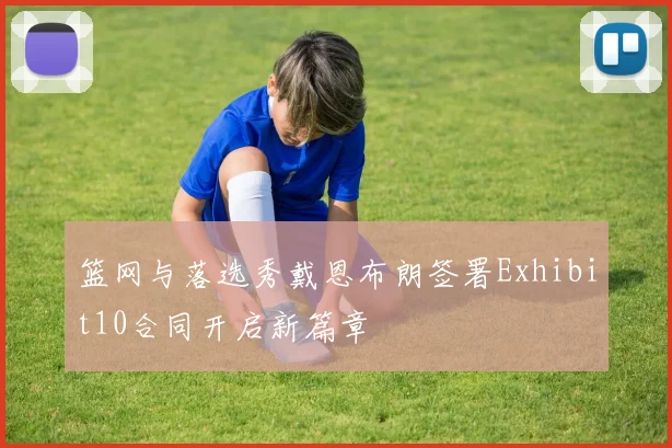 篮网与落选秀戴恩布朗签署Exhibit10合同开启新篇章