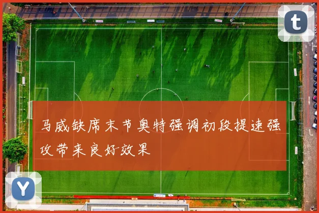 马威缺席末节奥特强调初段提速强攻带来良好效果