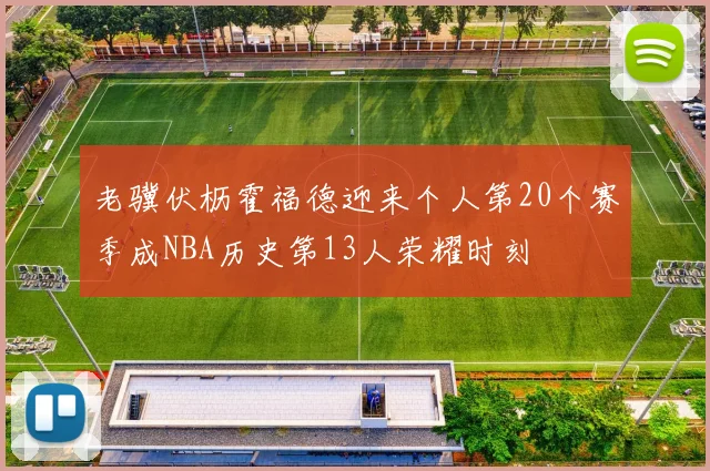 老骥伏枥霍福德迎来个人第20个赛季成NBA历史第13人荣耀时刻