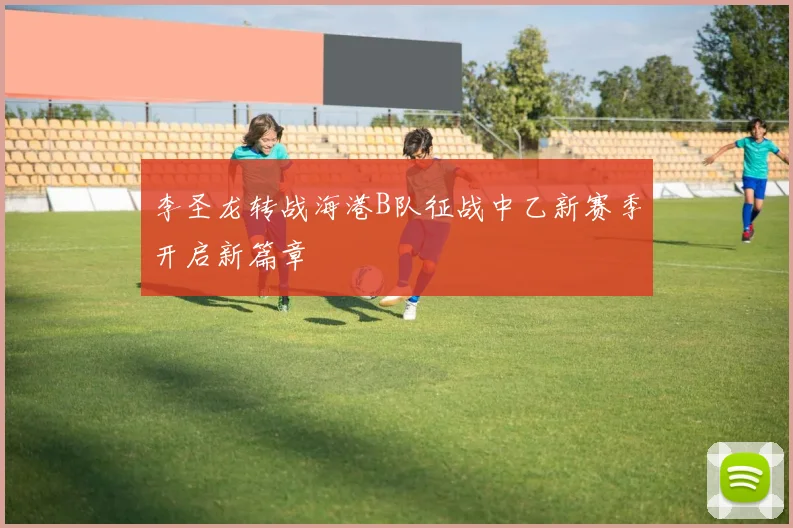李圣龙转战海港B队征战中乙新赛季开启新篇章