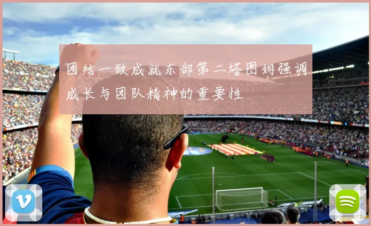 团结一致成就东部第二塔图姆强调成长与团队精神的重要性