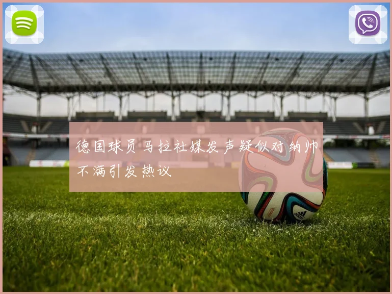德国球员马拉社媒发声疑似对纳帅不满引发热议