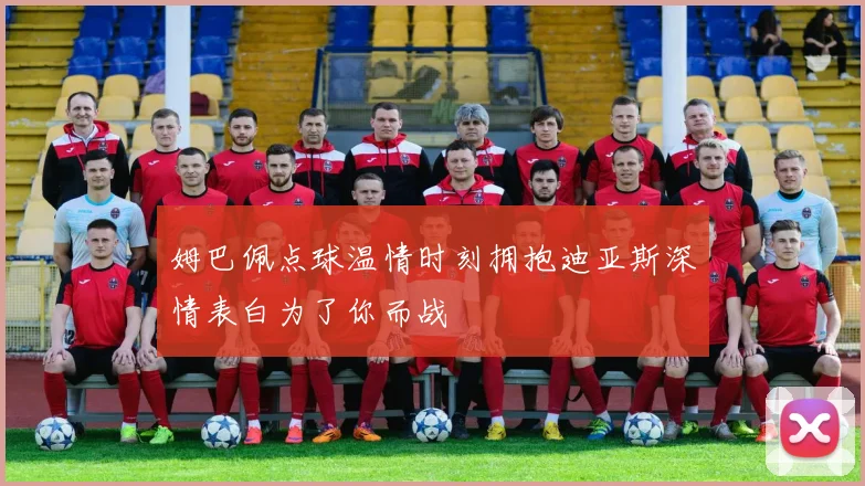 姆巴佩点球温情时刻拥抱迪亚斯深情表白为了你而战