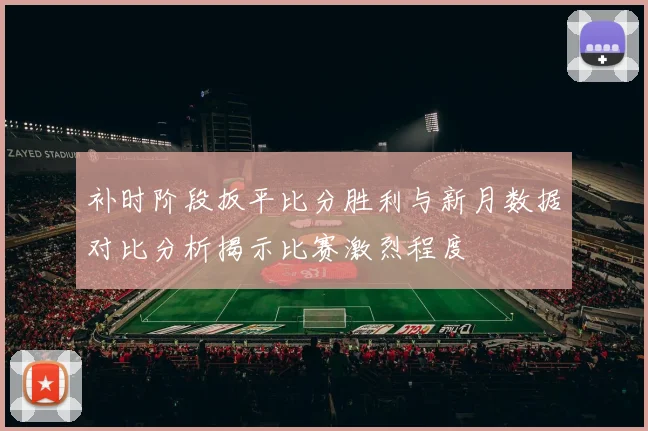 补时阶段扳平比分胜利与新月数据对比分析揭示比赛激烈程度