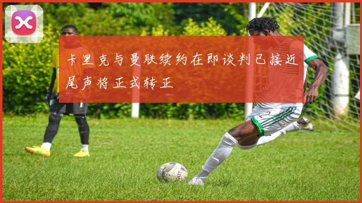 卡里克与曼联续约在即谈判已接近尾声将正式转正