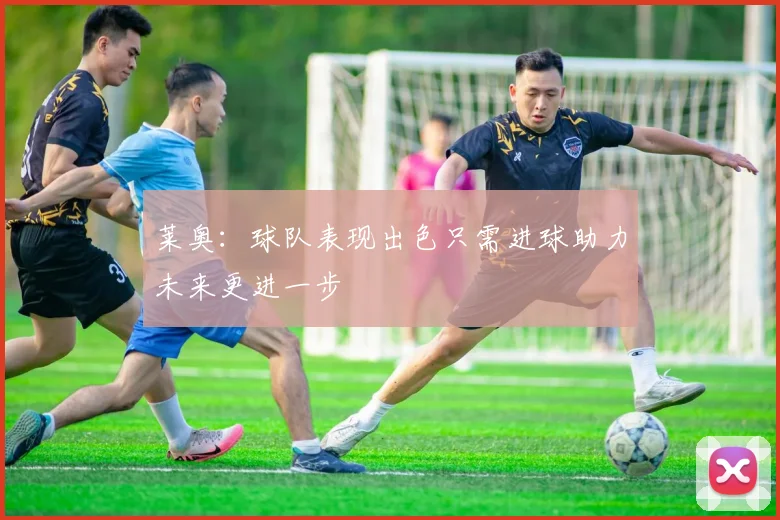 莱奥：球队表现出色只需进球助力未来更进一步