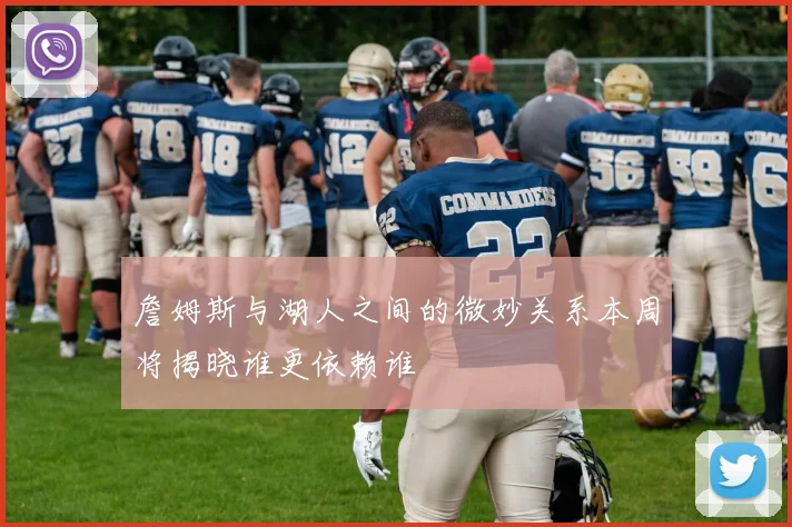 詹姆斯与湖人之间的微妙关系本周将揭晓谁更依赖谁