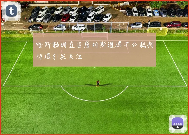 哈斯勒姆直言詹姆斯遭遇不公裁判待遇引发关注