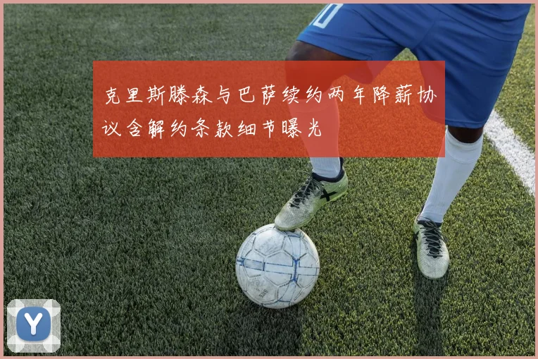 克里斯滕森与巴萨续约两年降薪协议含解约条款细节曝光