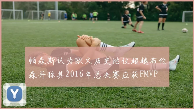 帕森斯认为欧文历史地位超越布伦森并称其2016年总决赛应获FMVP
