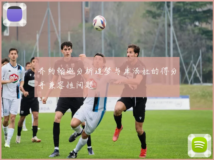 乔约翰逊分析追梦与库汤杜的得分手兼容性问题