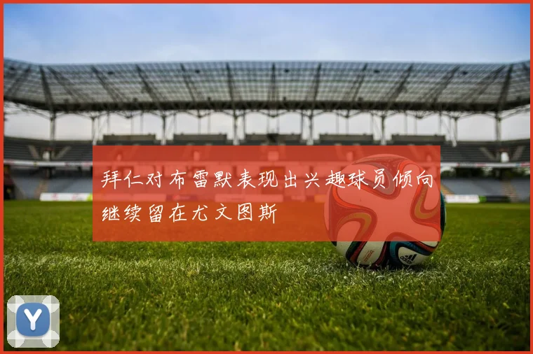 拜仁对布雷默表现出兴趣球员倾向继续留在尤文图斯