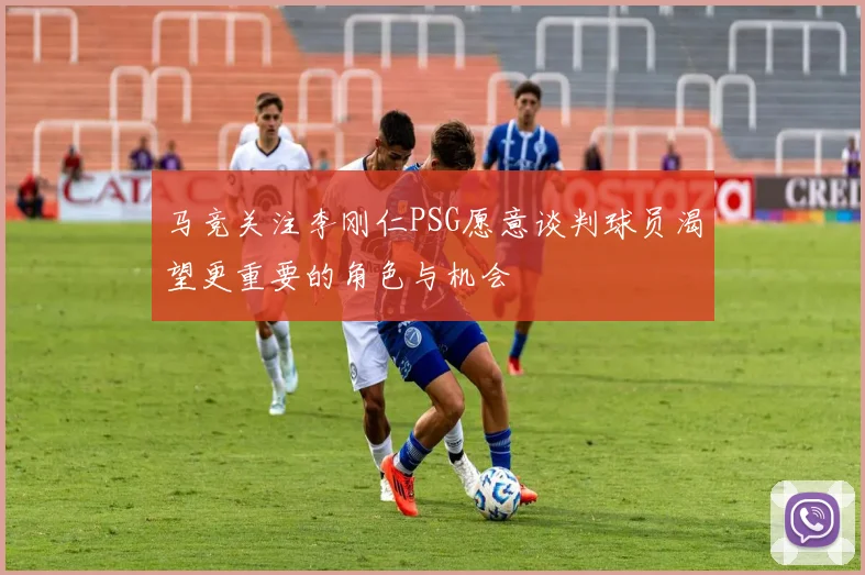 马竞关注李刚仁PSG愿意谈判球员渴望更重要的角色与机会