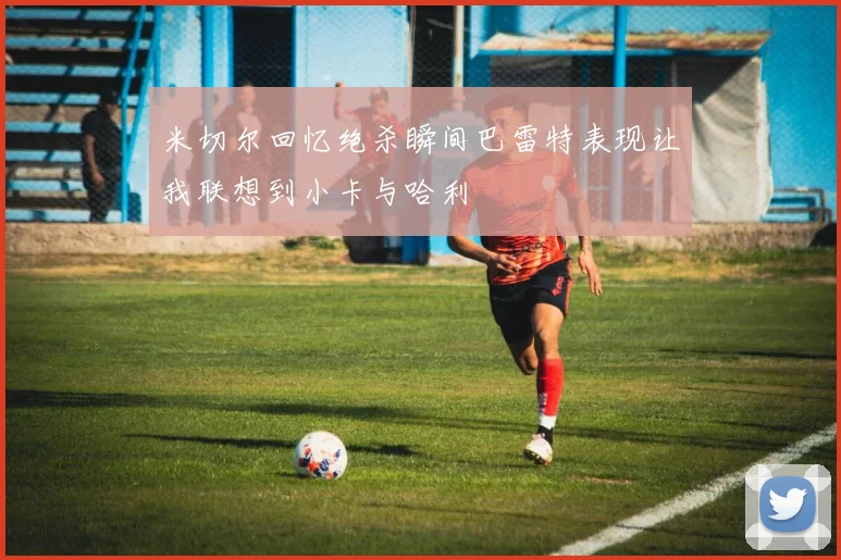 米切尔回忆绝杀瞬间巴雷特表现让我联想到小卡与哈利