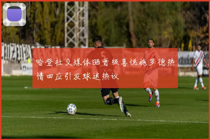哈登社交媒体晒晋级喜悦施罗德热情回应引发球迷热议