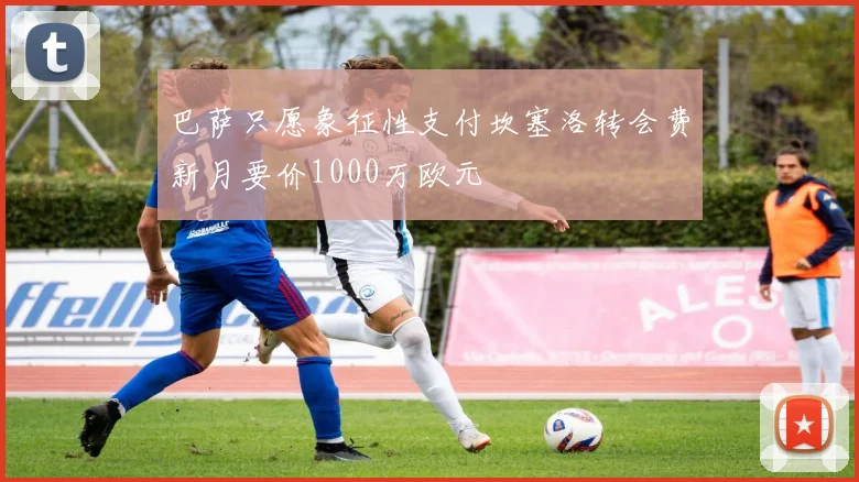 巴萨只愿象征性支付坎塞洛转会费新月要价1000万欧元