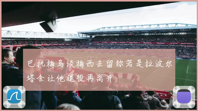 巴托梅乌谈梅西去留称若是拉波尔塔会让他退役再离开