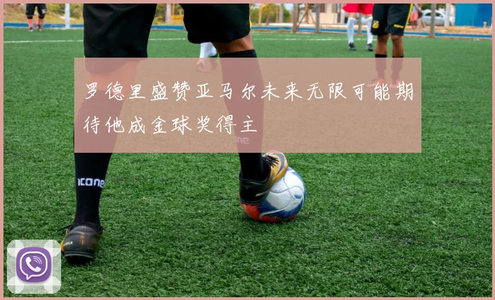罗德里盛赞亚马尔未来无限可能期待他成金球奖得主