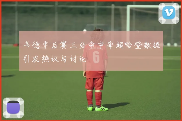 韦德季后赛三分命中率超哈登数据引发热议与讨论