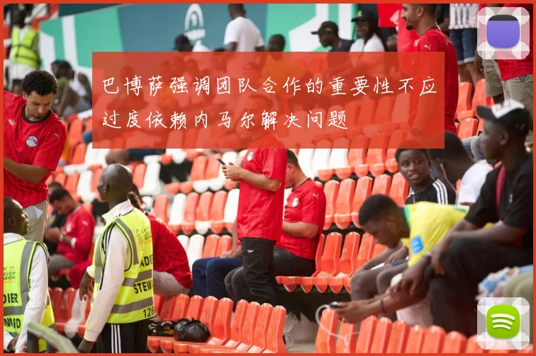 巴博萨强调团队合作的重要性不应过度依赖内马尔解决问题