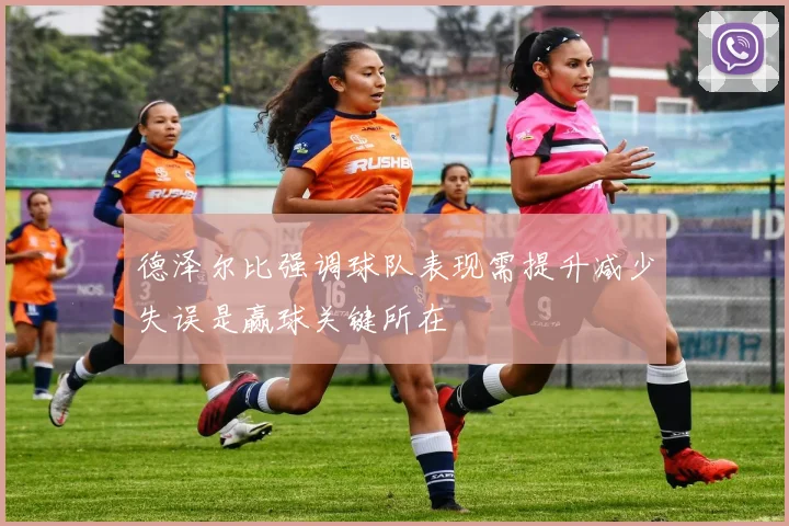 德泽尔比强调球队表现需提升减少失误是赢球关键所在