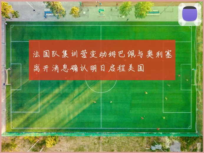法国队集训营变动姆巴佩与奥利塞离开消息确认明日启程美国