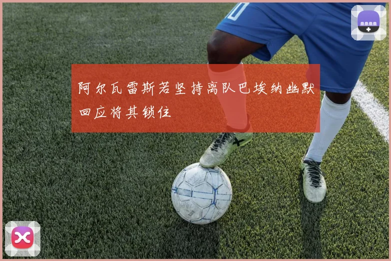 阿尔瓦雷斯若坚持离队巴埃纳幽默回应将其锁住