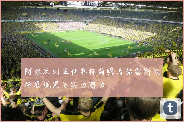 阿尔及利亚世界杯前瞻马赫雷斯领衔展现黑马实力潜力