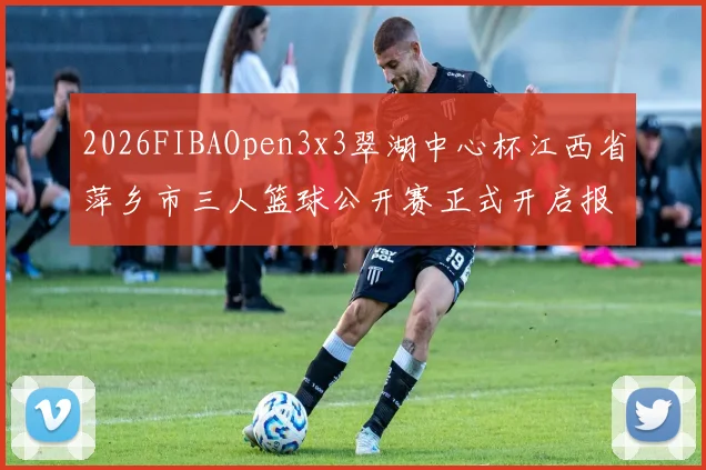 2026FIBAOpen3x3翠湖中心杯江西省萍乡市三人篮球公开赛正式开启报名通道