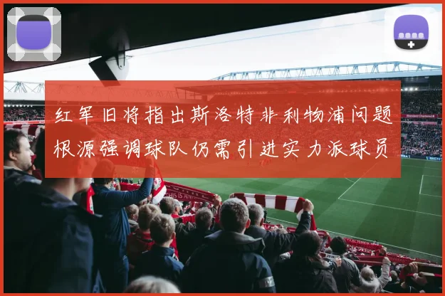 红军旧将指出斯洛特非利物浦问题根源强调球队仍需引进实力派球员