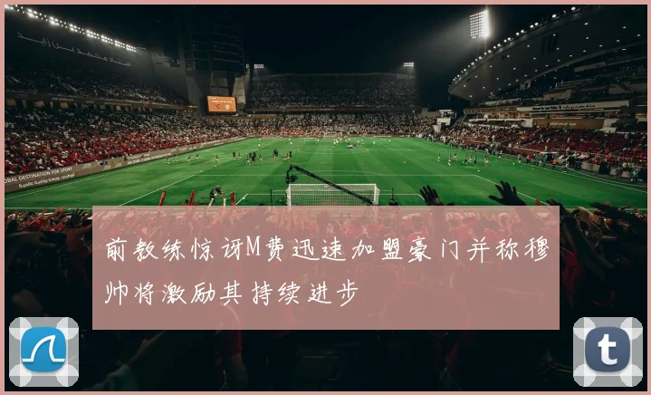 前教练惊讶M费迅速加盟豪门并称穆帅将激励其持续进步